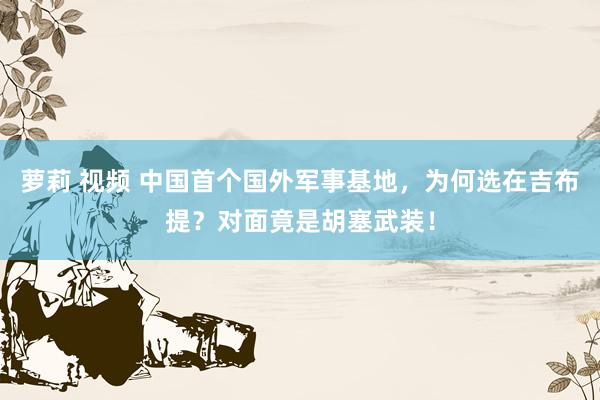 萝莉 视频 中国首个国外军事基地，为何选在吉布提？对面竟是胡塞武装！