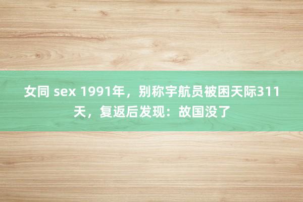 女同 sex 1991年，别称宇航员被困天际311天，复返后发现：故国没了