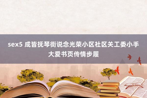 sex5 成皆抚琴街说念光荣小区社区关工委小手大爱书页传情步履