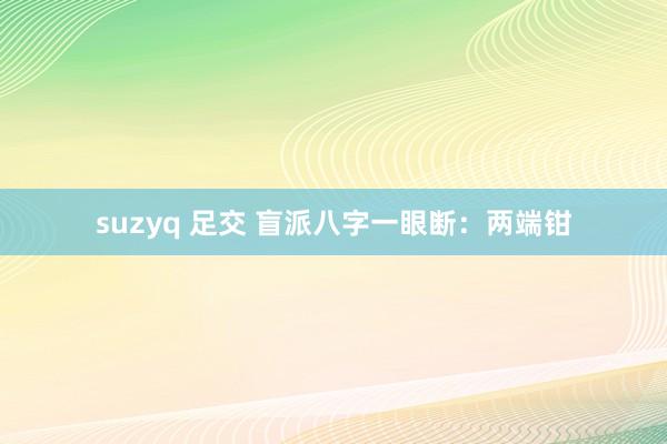 suzyq 足交 盲派八字一眼断：两端钳