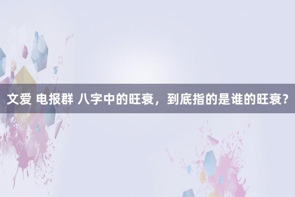 文爱 电报群 八字中的旺衰，到底指的是谁的旺衰？