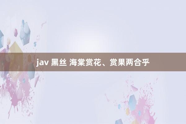 jav 黑丝 海棠赏花、赏果两合乎