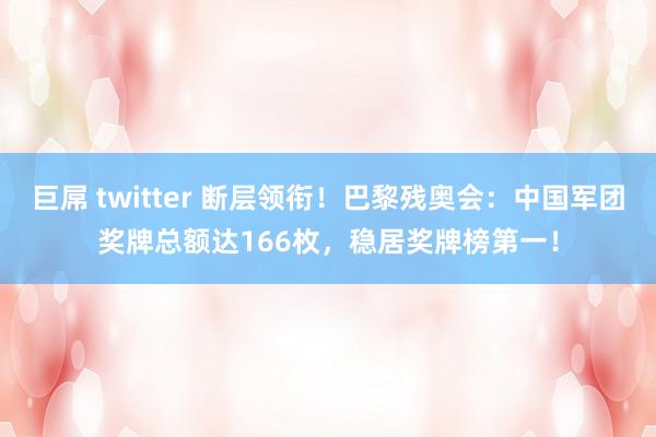 巨屌 twitter 断层领衔！巴黎残奥会：中国军团奖牌总额达166枚，稳居奖牌榜第一！