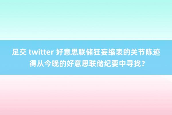 足交 twitter 好意思联储狂妄缩表的关节陈迹 得从今晚的好意思联储纪要中寻找？