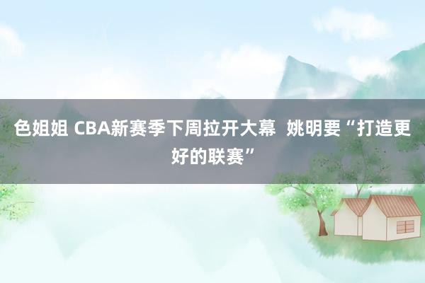 色姐姐 CBA新赛季下周拉开大幕  姚明要“打造更好的联赛”