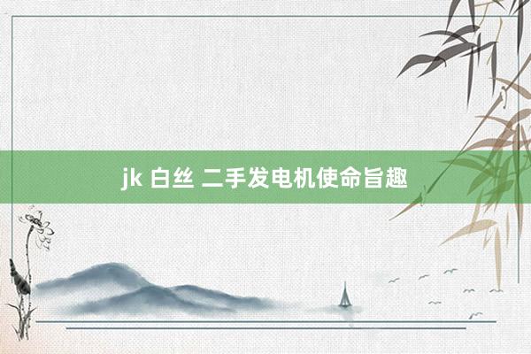 jk 白丝 二手发电机使命旨趣