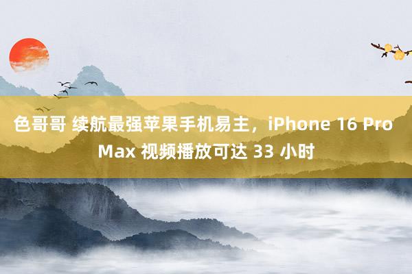 色哥哥 续航最强苹果手机易主，iPhone 16 Pro Max 视频播放可达 33 小时