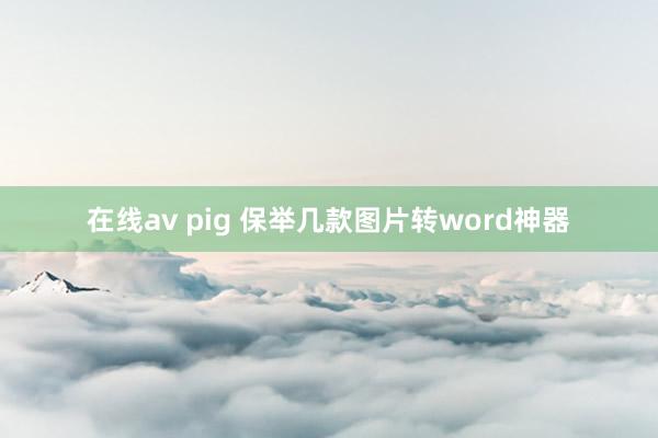 在线av pig 保举几款图片转word神器