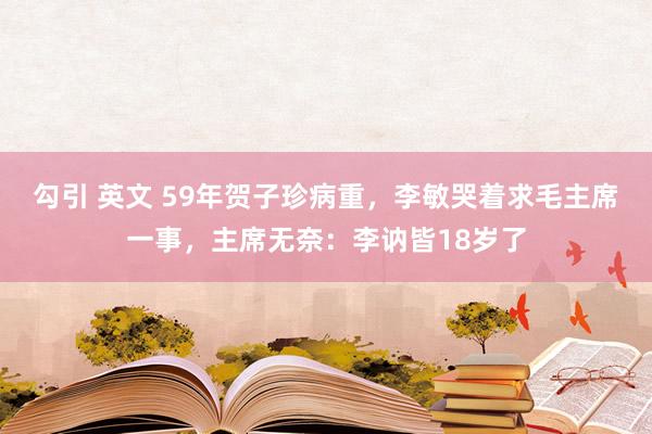 勾引 英文 59年贺子珍病重，李敏哭着求毛主席一事，主席无奈：李讷皆18岁了