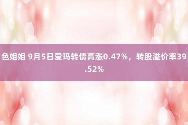 色姐姐 9月5日爱玛转债高涨0.47%，转股溢价率39.52%