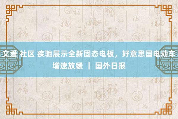 文爱 社区 疾驰展示全新固态电板，好意思国电动车增速放缓 ｜ 国外日报