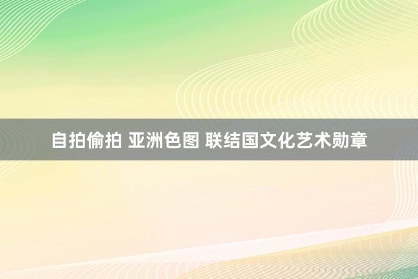 自拍偷拍 亚洲色图 联结国文化艺术勋章