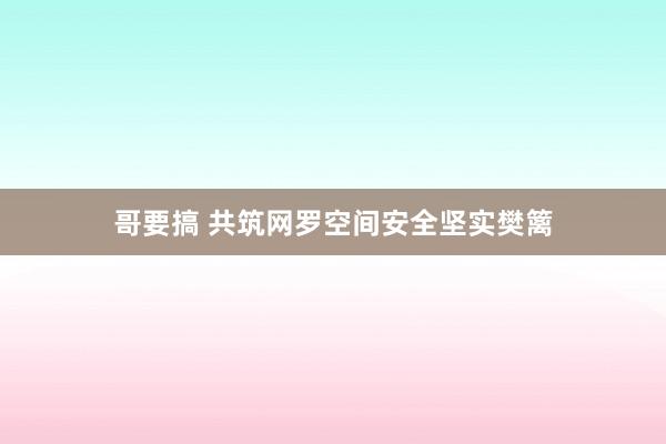 哥要搞 共筑网罗空间安全坚实樊篱