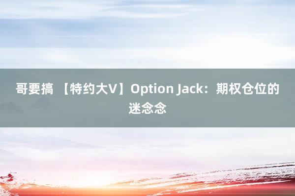 哥要搞 【特约大V】Option Jack：期权仓位的迷念念