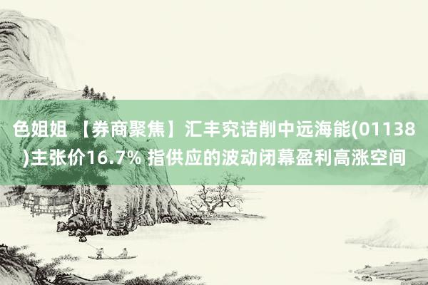 色姐姐 【券商聚焦】汇丰究诘削中远海能(01138)主张价16.7% 指供应的波动闭幕盈利高涨空间