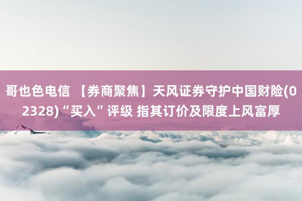 哥也色电信 【券商聚焦】天风证券守护中国财险(02328)“买入”评级 指其订价及限度上风富厚