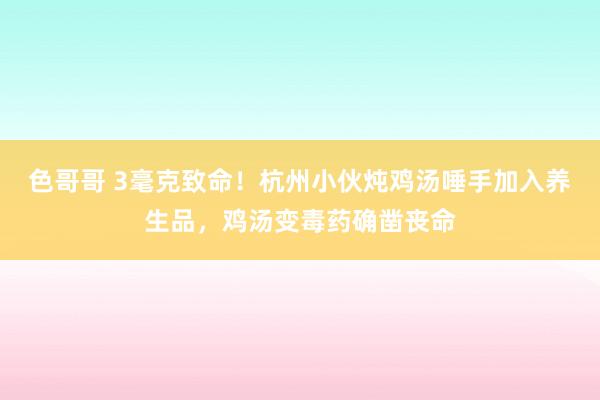 色哥哥 3毫克致命！杭州小伙炖鸡汤唾手加入养生品，鸡汤变毒药确凿丧命