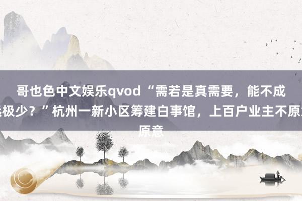 哥也色中文娱乐qvod “需若是真需要，能不成远极少？”杭州一新小区筹建白事馆，上百户业主不原意