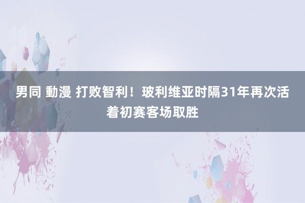 男同 動漫 打败智利！玻利维亚时隔31年再次活着初赛客场取胜