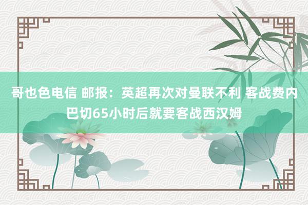 哥也色电信 邮报：英超再次对曼联不利 客战费内巴切65小时后就要客战西汉姆