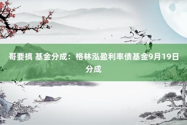 哥要搞 基金分成：格林泓盈利率债基金9月19日分成