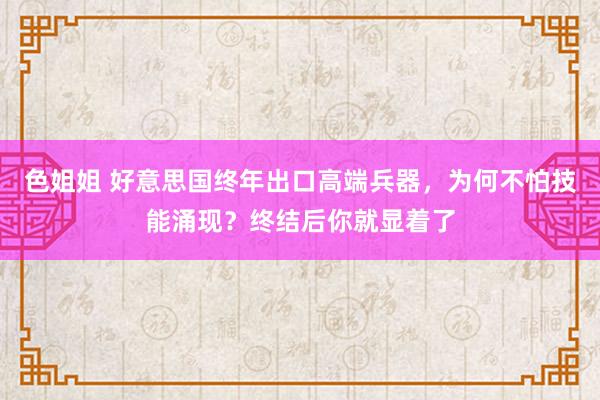 色姐姐 好意思国终年出口高端兵器，为何不怕技能涌现？终结后你就显着了