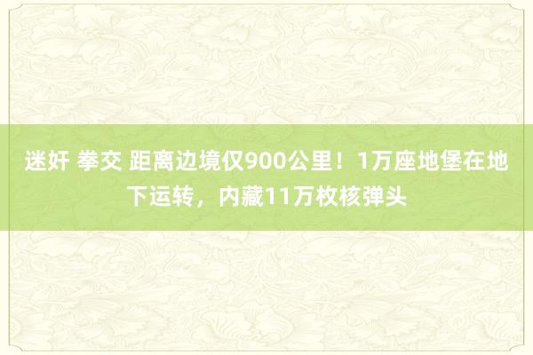 迷奸 拳交 距离边境仅900公里！1万座地堡在地下运转，内藏11万枚核弹头