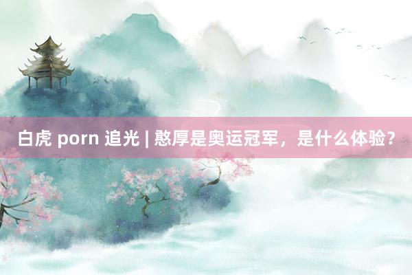 白虎 porn 追光 | 憨厚是奥运冠军，是什么体验？