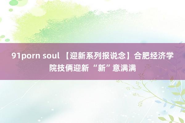 91porn soul 【迎新系列报说念】合肥经济学院技俩迎新 “新”意满满