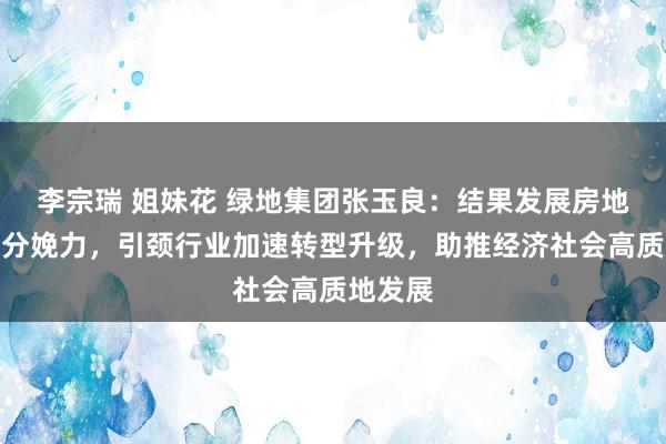 李宗瑞 姐妹花 绿地集团张玉良：结果发展房地产新质分娩力，引颈行业加速转型升级，助推经济社会高质地发展