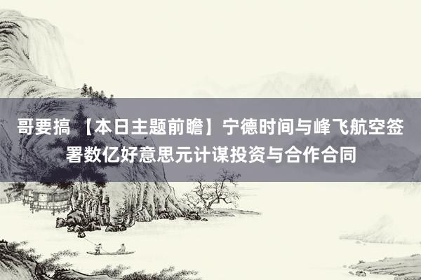 哥要搞 【本日主题前瞻】宁德时间与峰飞航空签署数亿好意思元计谋投资与合作合同