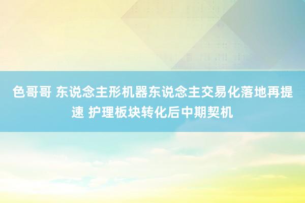 色哥哥 东说念主形机器东说念主交易化落地再提速 护理板块转化后中期契机