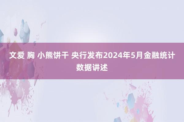 文爱 胸 小熊饼干 央行发布2024年5月金融统计数据讲述