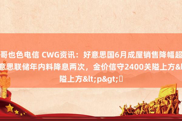 哥也色电信 CWG资讯：好意思国6月成屋销售降幅超预期，好意思联储年内料降息两次，金价信守2400关隘上方<p>​