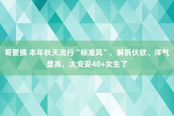 哥要搞 本年秋天流行“标准风”，解拆伙欲、洋气显高，太安妥40+女生了