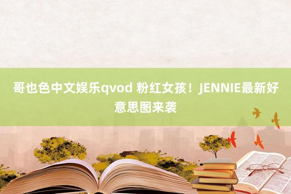 哥也色中文娱乐qvod 粉红女孩！JENNIE最新好意思图来袭