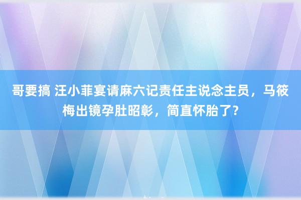 哥要搞 汪小菲宴请麻六记责任主说念主员，马筱梅出镜孕肚昭彰，简直怀胎了？