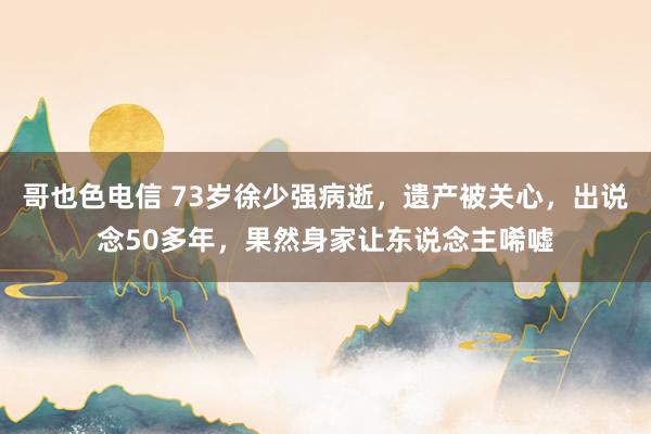 哥也色电信 73岁徐少强病逝，遗产被关心，出说念50多年，果然身家让东说念主唏嘘