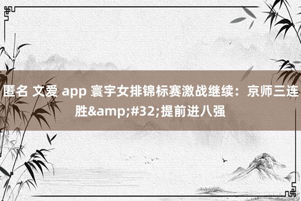 匿名 文爱 app 寰宇女排锦标赛激战继续：京师三连胜&#32;提前进八强