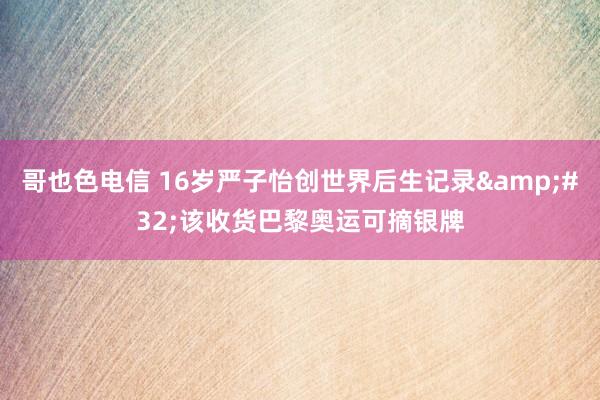 哥也色电信 16岁严子怡创世界后生记录&#32;该收货巴黎奥运可摘银牌