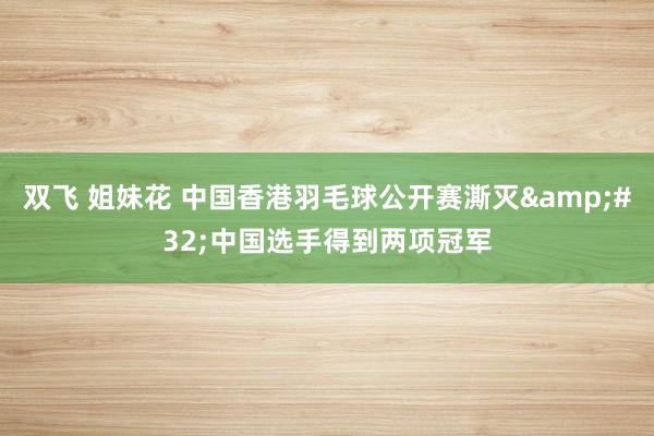 双飞 姐妹花 中国香港羽毛球公开赛澌灭&#32;中国选手得到两项冠军