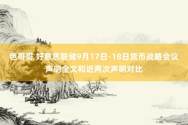 色哥哥 好意思联储9月17日-18日货币战略会议声明全文和近两次声明对比