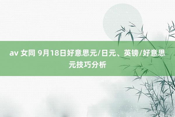 av 女同 9月18日好意思元/日元、英镑/好意思元技巧分析