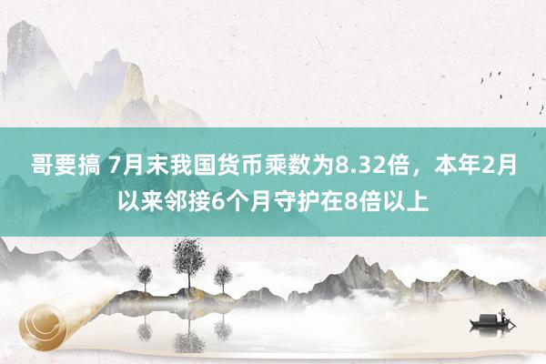 哥要搞 7月末我国货币乘数为8.32倍，本年2月以来邻接6个月守护在8倍以上