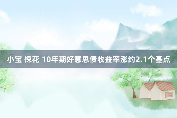 小宝 探花 10年期好意思债收益率涨约2.1个基点