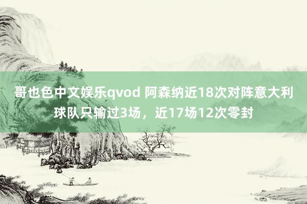 哥也色中文娱乐qvod 阿森纳近18次对阵意大利球队只输过3场，近17场12次零封