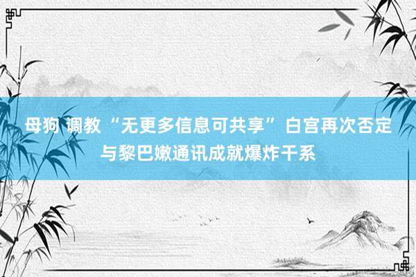 母狗 调教 “无更多信息可共享” 白宫再次否定与黎巴嫩通讯成就爆炸干系