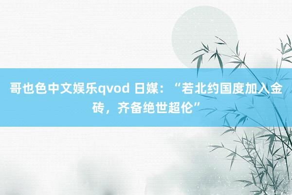 哥也色中文娱乐qvod 日媒：“若北约国度加入金砖，齐备绝世超伦”