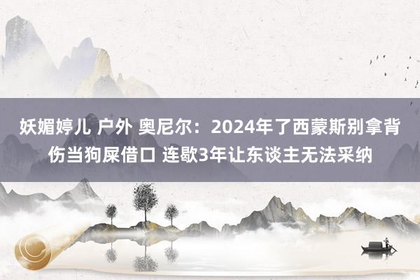 妖媚婷儿 户外 奥尼尔：2024年了西蒙斯别拿背伤当狗屎借口 连歇3年让东谈主无法采纳