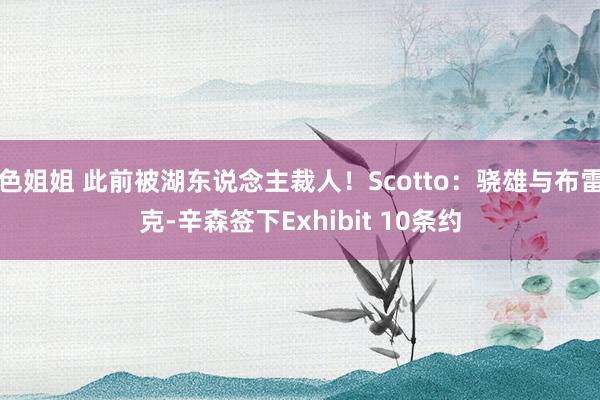 色姐姐 此前被湖东说念主裁人！Scotto：骁雄与布雷克-辛森签下Exhibit 10条约